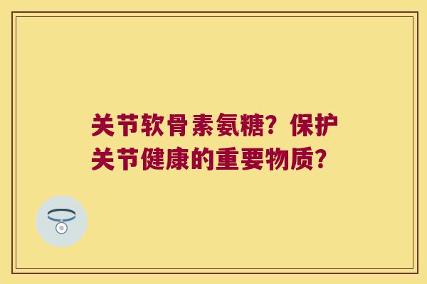 关节软骨素氨糖？保护关节健康的重要物质？