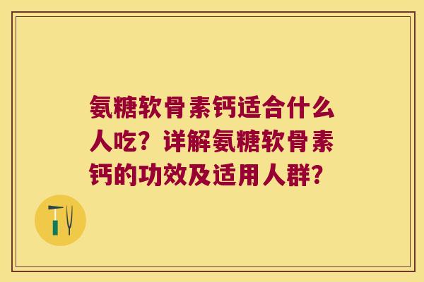 氨糖软骨素钙适合什么人吃？详解氨糖软骨素钙的功效及适用人群？