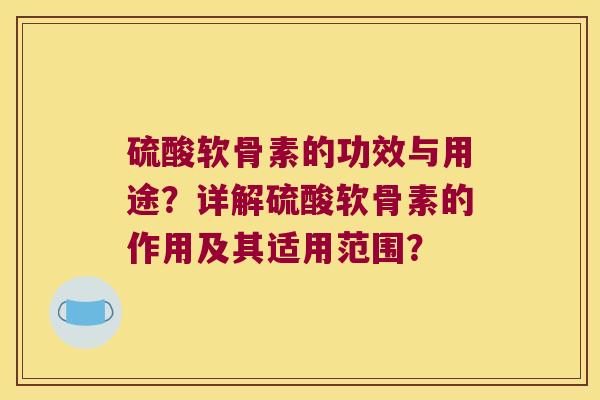 硫酸软骨素的功效与用途?详解硫酸软骨素的作用及其适用范围? 硫酸软骨素的功效与用途?详解硫酸软骨素的作用及其适用范围?