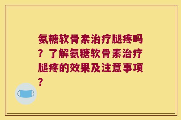 氨糖软骨素腿疼吗?了解氨糖软骨素腿疼的效果及注意事项? 氨糖软骨素腿疼吗?了解氨糖软骨素腿疼的效果及注意事项?