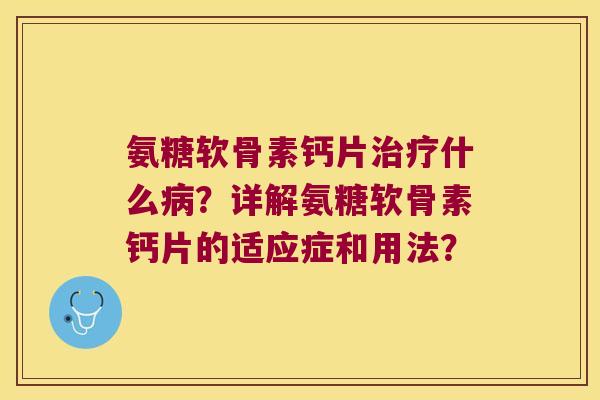 氨糖软骨素钙片什么?详解氨糖软骨素钙片的适应症和用法? 氨糖软骨素钙片什么?详解氨糖软骨素钙片的适应症和用法?