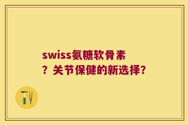 swiss氨糖软骨素？关节保健的新选择？