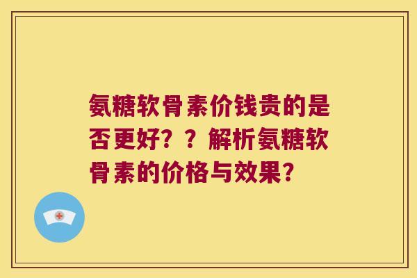 氨糖软骨素价钱贵的是否更好??解析氨糖软骨素的价格与效果? 氨糖软骨素价钱贵的是否更好??解析氨糖软骨素的价格与效果?