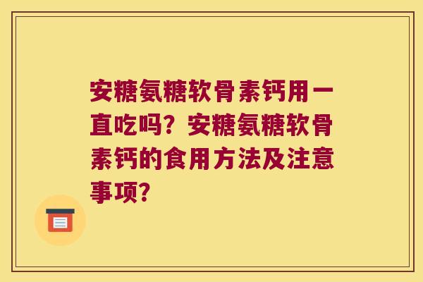 安糖氨糖软骨素钙用一直吃吗?安糖氨糖软骨素钙的食用方法及注意事项? 安糖氨糖软骨素钙用一直吃吗?安糖氨糖软骨素钙的食用方法及注意事项?