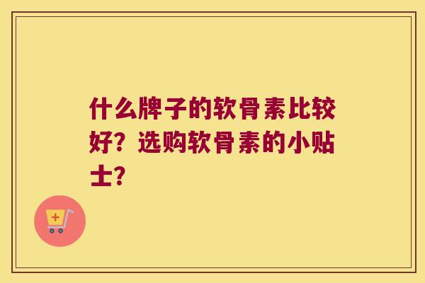 什么牌子的软骨素比较好?选购软骨素的小贴士? 什么牌子的软骨素比较好?选购软骨素的小贴士?