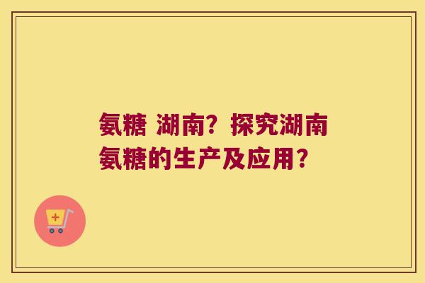 氨糖 湖南?探究湖南氨糖的生产及应用? 氨糖 湖南?探究湖南氨糖的生产及应用?