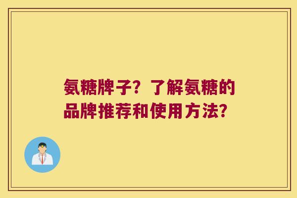氨糖牌子？了解氨糖的品牌推荐和使用方法？