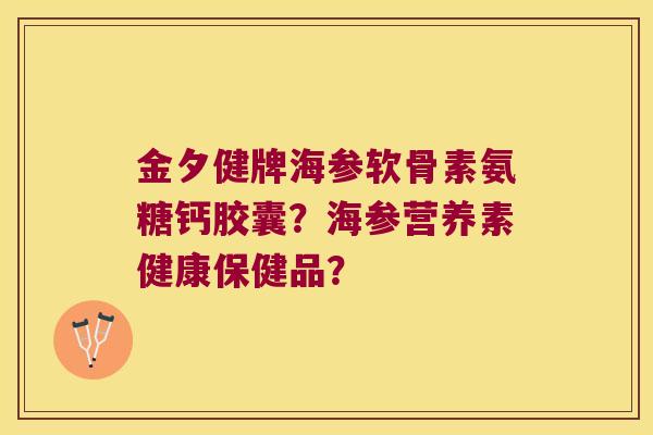 金夕健牌海参软骨素氨糖钙胶囊?海参营养素健康保健品? 金夕健牌海参软骨素氨糖钙胶囊?海参营养素健康保健品?