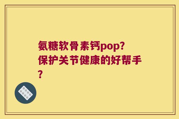 氨糖软骨素钙pop?保护关节健康的好帮手? 氨糖软骨素钙pop?保护关节健康的好帮手?