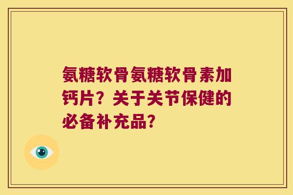 氨糖软骨氨糖软骨素加钙片?关于关节保健的必备补充品? 氨糖软骨氨糖软骨素加钙片?关于关节保健的必备补充品?