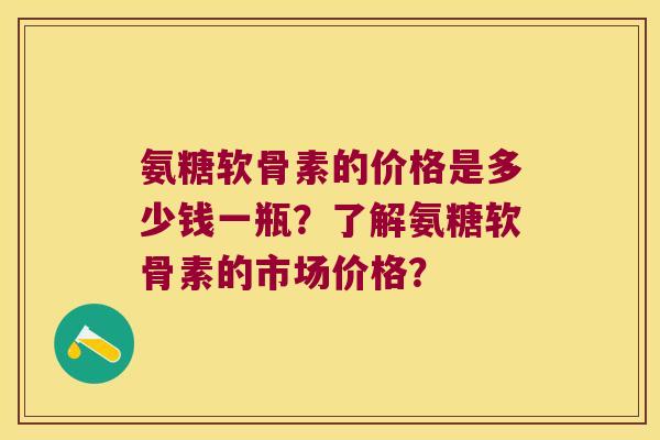 氨糖软骨素的价格是多少钱一瓶?了解氨糖软骨素的市场价格? 氨糖软骨素的价格是多少钱一瓶?了解氨糖软骨素的市场价格?