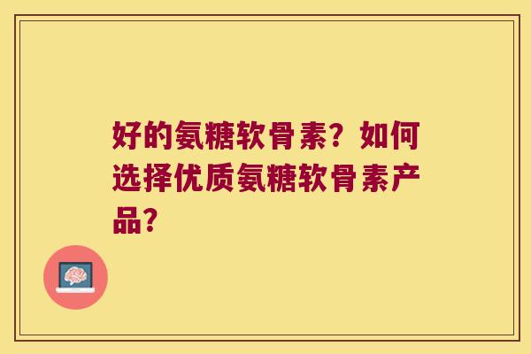 好的氨糖软骨素？如何选择优质氨糖软骨素产品？