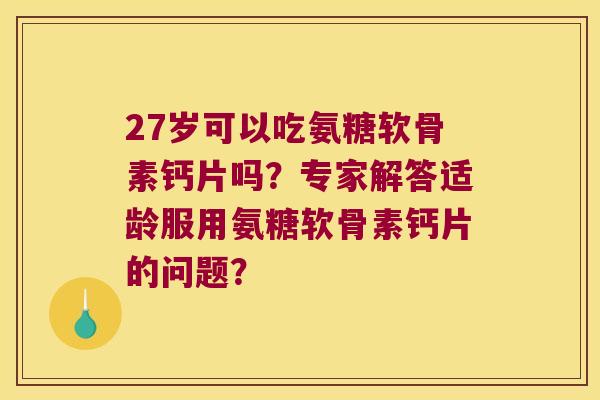 27岁可以吃氨糖软骨素钙片吗?专家解答适龄服用氨糖软骨素钙片的问题? 27岁可以吃氨糖软骨素钙片吗?专家解答适龄服用氨糖软骨素钙片的问题?
