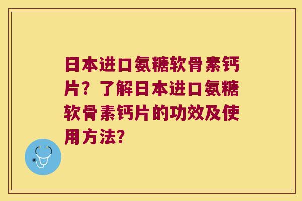 日本进口氨糖软骨素钙片?了解日本进口氨糖软骨素钙片的功效及使用方法? 日本进口氨糖软骨素钙片?了解日本进口氨糖软骨素钙片的功效及使用方法?