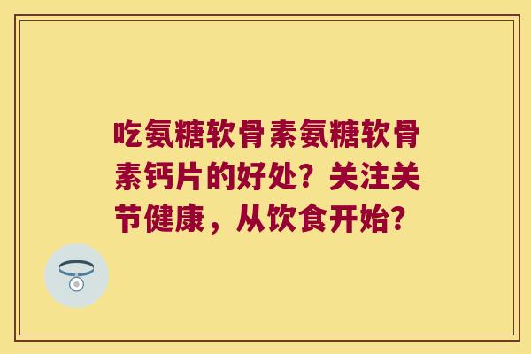 吃氨糖软骨素氨糖软骨素钙片的好处？关注关节健康，从饮食开始？