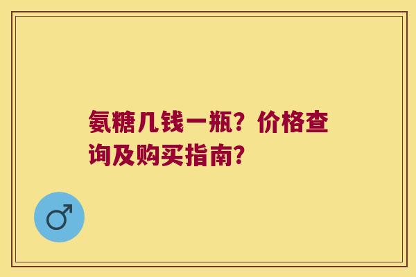 氨糖几钱一瓶?价格查询及购买指南? 氨糖几钱一瓶?价格查询及购买指南?