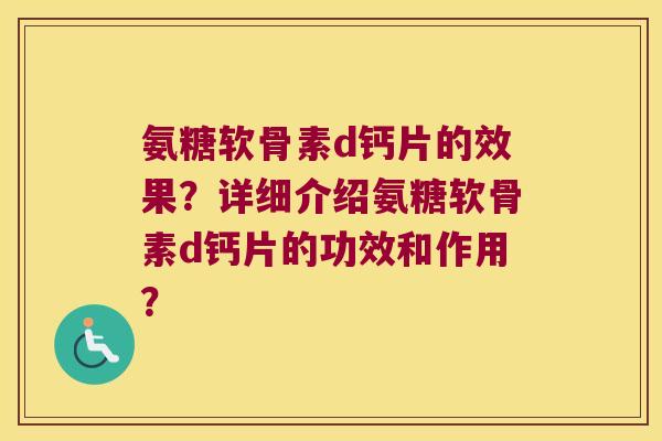氨糖软骨素d钙片的效果?详细介绍氨糖软骨素d钙片的功效和作用? 氨糖软骨素d钙片的效果?详细介绍氨糖软骨素d钙片的功效和作用?