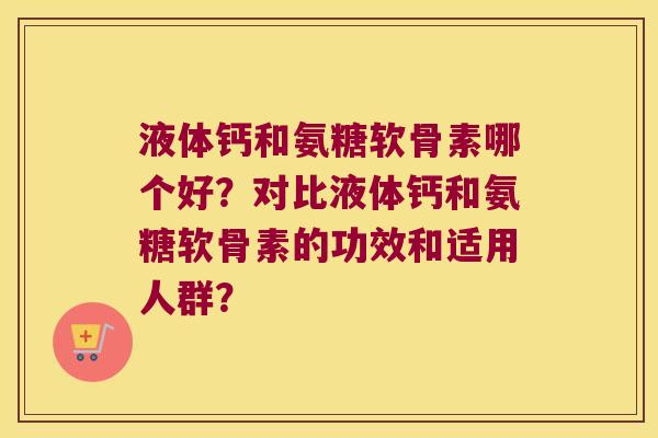 液体钙和氨糖软骨素哪个好?对比液体钙和氨糖软骨素的功效和适用人群? 液体钙和氨糖软骨素哪个好?对比液体钙和氨糖软骨素的功效和适用人群?