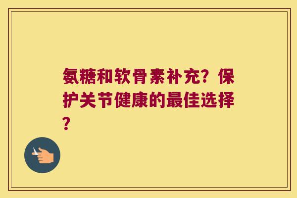 氨糖和软骨素补充?保护关节健康的佳选择? 氨糖和软骨素补充?保护关节健康的佳选择?