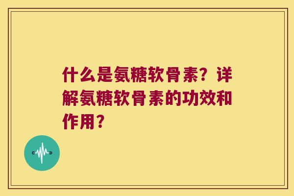 什么是氨糖软骨素?详解氨糖软骨素的功效和作用? 什么是氨糖软骨素?详解氨糖软骨素的功效和作用?