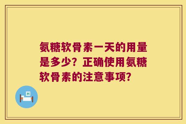 氨糖软骨素一天的用量是多少?正确使用氨糖软骨素的注意事项? 氨糖软骨素一天的用量是多少?正确使用氨糖软骨素的注意事项?