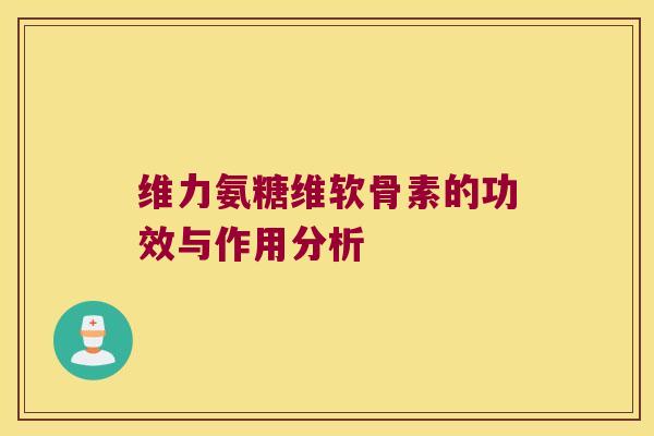 维力氨糖维软骨素的功效与作用分析 维力氨糖维软骨素的功效与作用分析