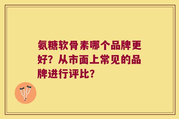 氨糖软骨素哪个品牌更好？从市面上常见的品牌进行评比？