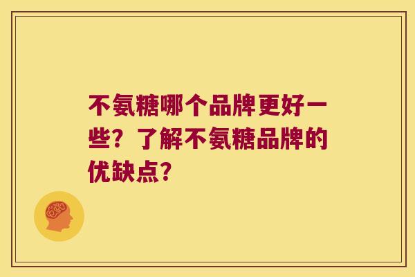 不氨糖哪个品牌更好一些?了解不氨糖品牌的优缺点? 不氨糖哪个品牌更好一些?了解不氨糖品牌的优缺点?