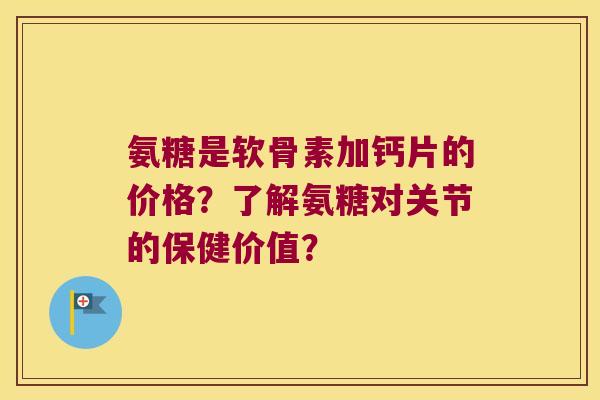 氨糖是软骨素加钙片的价格？了解氨糖对关节的保健价值？