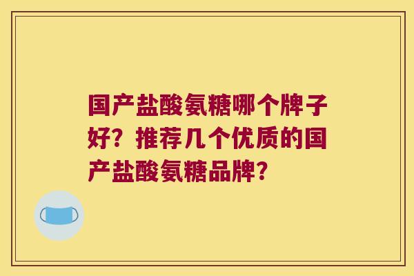 国产盐酸氨糖哪个牌子好?推荐几个优质的国产盐酸氨糖品牌? 国产盐酸氨糖哪个牌子好?推荐几个优质的国产盐酸氨糖品牌?