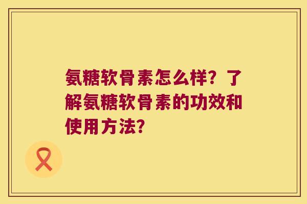 氨糖软骨素怎么样?了解氨糖软骨素的功效和使用方法? 氨糖软骨素怎么样?了解氨糖软骨素的功效和使用方法?