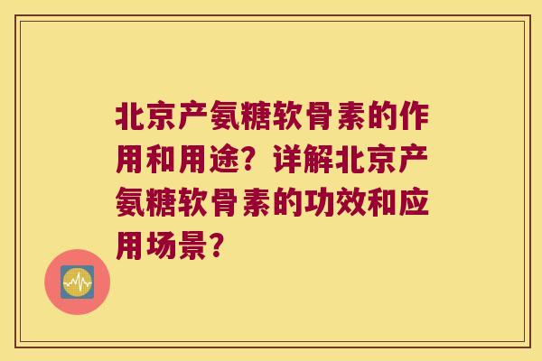 北京产氨糖软骨素的作用和用途?详解北京产氨糖软骨素的功效和应用场景? 北京产氨糖软骨素的作用和用途?详解北京产氨糖软骨素的功效和应用场景?