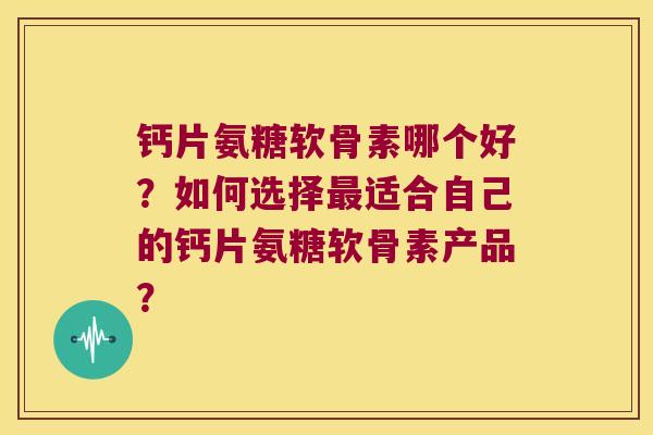 钙片氨糖软骨素哪个好？如何选择适合自己的钙片氨糖软骨素产品？