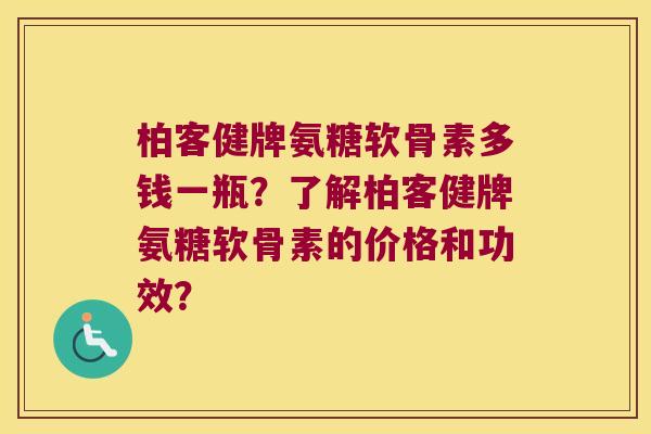 柏客健牌氨糖软骨素多钱一瓶？了解柏客健牌氨糖软骨素的价格和功效？