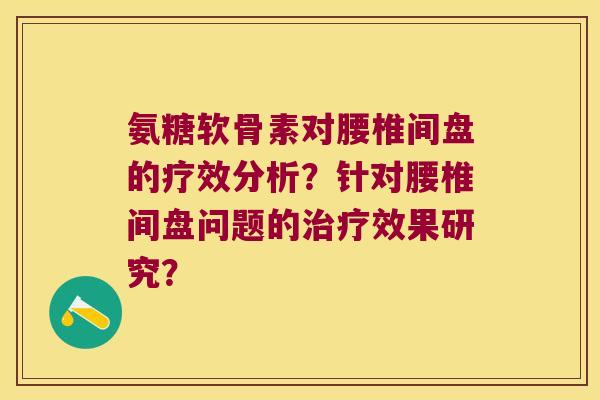 氨糖软骨素对腰椎间盘的疗效分析?针对腰椎间盘问题的效果研究? 氨糖软骨素对腰椎间盘的疗效分析?针对腰椎间盘问题的效果研究?