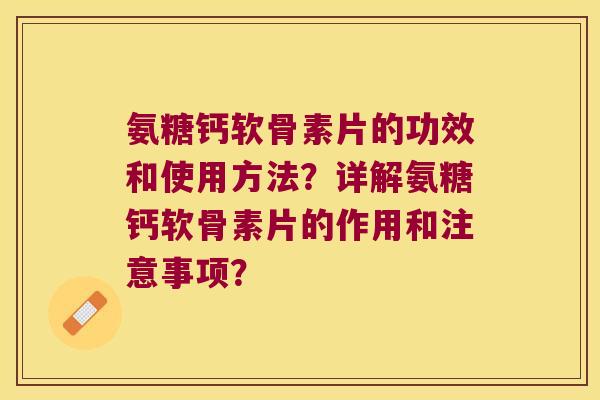 氨糖钙软骨素片的功效和使用方法?详解氨糖钙软骨素片的作用和注意事项? 氨糖钙软骨素片的功效和使用方法?详解氨糖钙软骨素片的作用和注意事项?