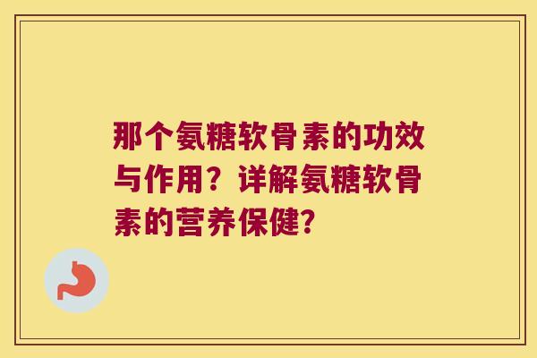 那个氨糖软骨素的功效与作用?详解氨糖软骨素的营养保健? 那个氨糖软骨素的功效与作用?详解氨糖软骨素的营养保健?