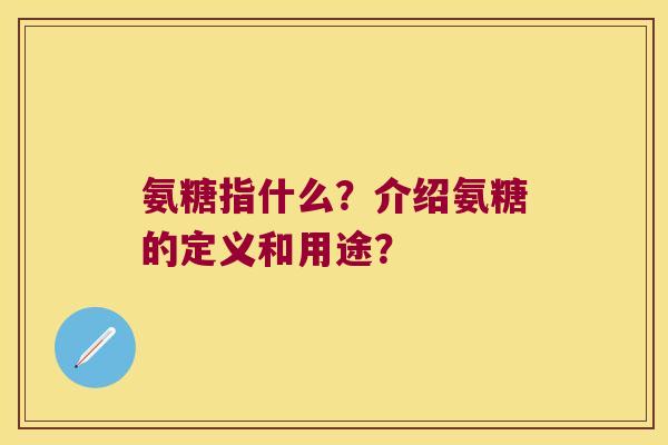 氨糖指什么?介绍氨糖的定义和用途? 氨糖指什么?介绍氨糖的定义和用途?