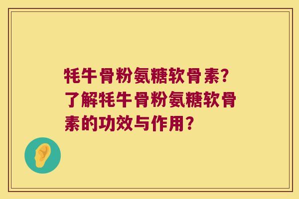 牦牛骨粉氨糖软骨素?了解牦牛骨粉氨糖软骨素的功效与作用? 牦牛骨粉氨糖软骨素?了解牦牛骨粉氨糖软骨素的功效与作用?