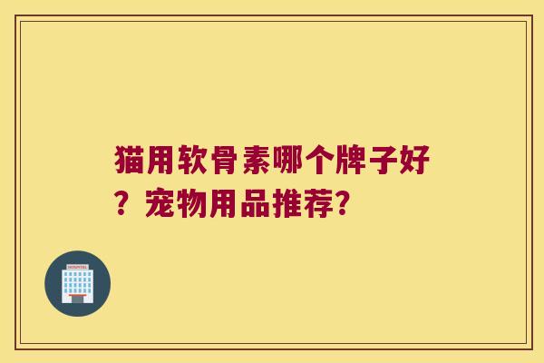 猫用软骨素哪个牌子好?宠物用品推荐? 猫用软骨素哪个牌子好?宠物用品推荐?