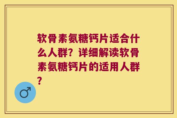 软骨素氨糖钙片适合什么人群？详细解读软骨素氨糖钙片的适用人群？