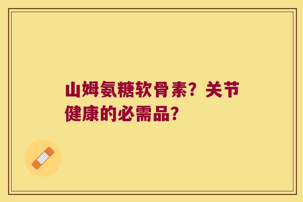 山姆氨糖软骨素?关节健康的必需品? 山姆氨糖软骨素?关节健康的必需品?