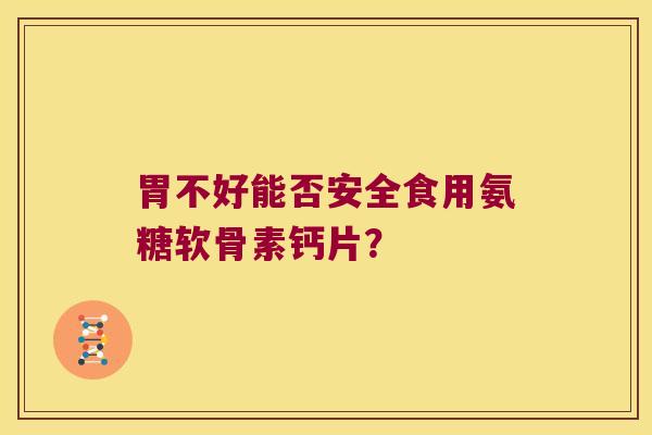 胃不好能否安全食用氨糖软骨素钙片? 胃不好能否安全食用氨糖软骨素钙片?