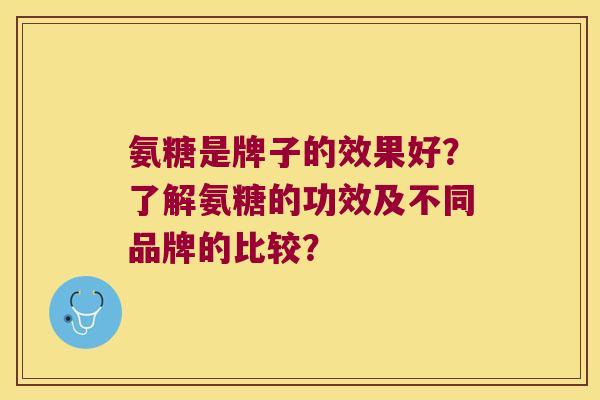 氨糖是牌子的效果好?了解氨糖的功效及不同品牌的比较? 氨糖是牌子的效果好?了解氨糖的功效及不同品牌的比较?