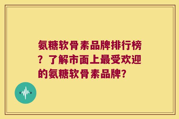 氨糖软骨素品牌排行榜?了解市面上受欢迎的氨糖软骨素品牌? 氨糖软骨素品牌排行榜?了解市面上受欢迎的氨糖软骨素品牌?