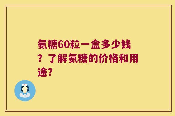 氨糖60粒一盒多少钱?了解氨糖的价格和用途? 氨糖60粒一盒多少钱?了解氨糖的价格和用途?