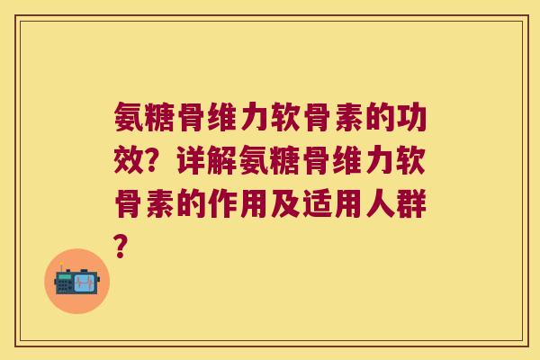 氨糖骨维力软骨素的功效？详解氨糖骨维力软骨素的作用及适用人群？