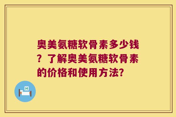 奥美氨糖软骨素多少钱?了解奥美氨糖软骨素的价格和使用方法? 奥美氨糖软骨素多少钱?了解奥美氨糖软骨素的价格和使用方法?