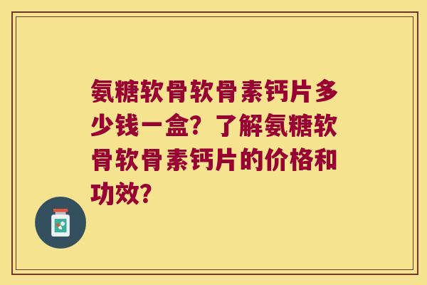 氨糖软骨软骨素钙片多少钱一盒?了解氨糖软骨软骨素钙片的价格和功效? 氨糖软骨软骨素钙片多少钱一盒?了解氨糖软骨软骨素钙片的价格和功效?