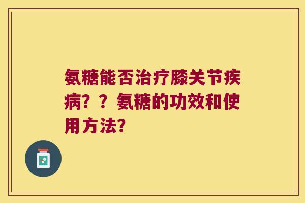 氨糖能否膝关节??氨糖的功效和使用方法? 氨糖能否膝关节??氨糖的功效和使用方法?